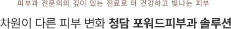 피부과 전문의의 깊이 있는 진료로 더 건강하고 빛나는 피부 차원이 다른 피부 변화 청담 포워드피부과 솔루션