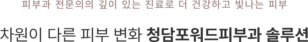 피부과 전문의의 깊이 있는 진료로 더 건강하고 빛나는 피부 차원이 다른 피부 변화 청담 포워드피부과 솔루션