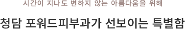시간이 지나도 변하지 않는 아름다움을 위해 청담 포워드피부과가 선보이는 특별함